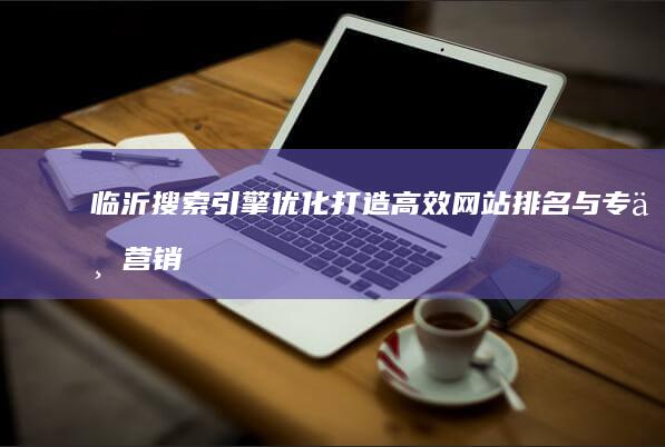 临沂搜索引擎优化：打造高效网站排名与专业营销战略