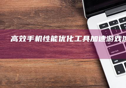 高效手机性能优化工具：加速游戏流畅无阻