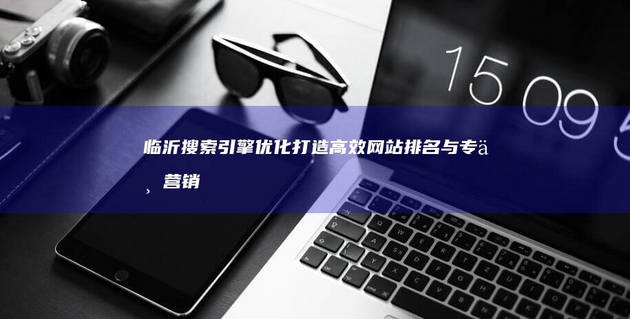 临沂搜索引擎优化：打造高效网站排名与专业营销战略